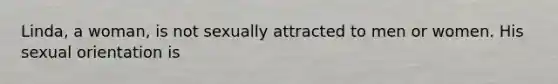 Linda, a woman, is not sexually attracted to men or women. His sexual orientation is