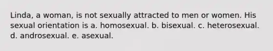 Linda, a woman, is not sexually attracted to men or women. His sexual orientation is a. homosexual. b. bisexual. c. heterosexual. d. androsexual. e. asexual.