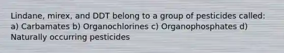 Lindane, mirex, and DDT belong to a group of pesticides called: a) Carbamates b) Organochlorines c) Organophosphates d) Naturally occurring pesticides