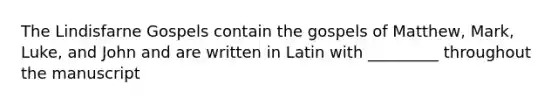 The Lindisfarne Gospels contain the gospels of Matthew, Mark, Luke, and John and are written in Latin with _________ throughout the manuscript