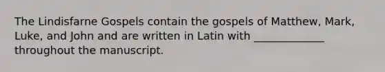 The Lindisfarne Gospels contain the gospels of Matthew, Mark, Luke, and John and are written in Latin with _____________ throughout the manuscript.