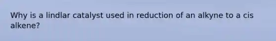 Why is a lindlar catalyst used in reduction of an alkyne to a cis alkene?