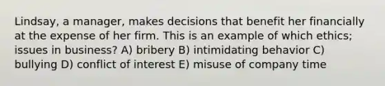 Lindsay, a manager, makes decisions that benefit her financially at the expense of her firm. This is an example of which ethics; issues in business? A) bribery B) intimidating behavior C) bullying D) conflict of interest E) misuse of company time