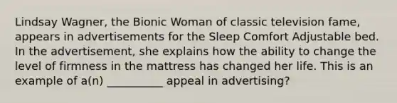 Lindsay Wagner, the Bionic Woman of classic television fame, appears in advertisements for the Sleep Comfort Adjustable bed. In the advertisement, she explains how the ability to change the level of firmness in the mattress has changed her life. This is an example of a(n) __________ appeal in advertising?