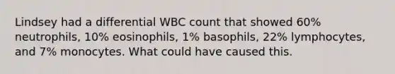 Lindsey had a differential WBC count that showed 60% neutrophils, 10% eosinophils, 1% basophils, 22% lymphocytes, and 7% monocytes. What could have caused this.