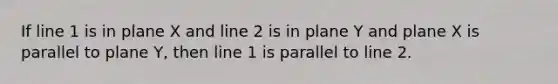 If line 1 is in plane X and line 2 is in plane Y and plane X is parallel to plane Y, then line 1 is parallel to line 2.