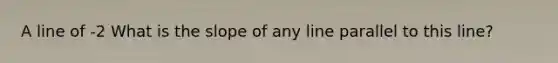 A line of -2 What is the slope of any line parallel to this line?