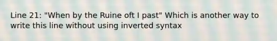 Line 21: "When by the Ruine oft I past" Which is another way to write this line without using inverted syntax