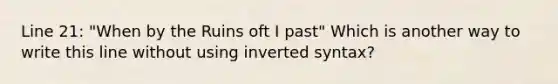 Line 21: "When by the Ruins oft I past" Which is another way to write this line without using inverted syntax?