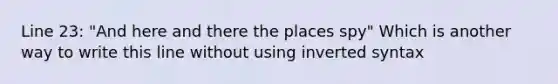 Line 23: "And here and there the places spy" Which is another way to write this line without using inverted syntax