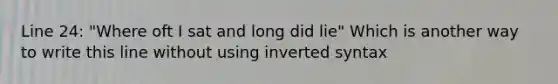 Line 24: "Where oft I sat and long did lie" Which is another way to write this line without using inverted syntax