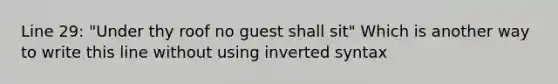 Line 29: "Under thy roof no guest shall sit" Which is another way to write this line without using inverted syntax