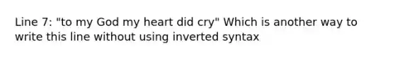 Line 7: "to my God my heart did cry" Which is another way to write this line without using inverted syntax