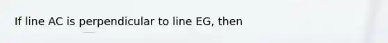 If line AC is perpendicular to line EG, then <ABG is a right angle.