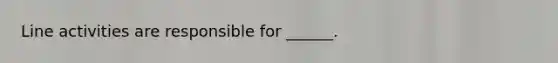 Line activities are responsible for ______.