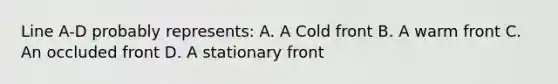 Line A-D probably represents: A. A Cold front B. A warm front C. An occluded front D. A stationary front