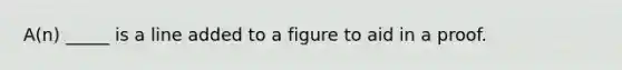 A(n) _____ is a line added to a figure to aid in a proof.