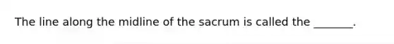 The line along the midline of the sacrum is called the _______.