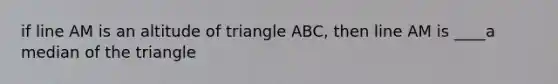 if line AM is an altitude of triangle ABC, then line AM is ____a median of the triangle