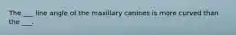 The ___ line angle of the maxillary canines is more curved than the ___.