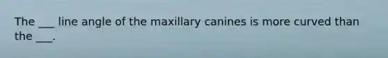 The ___ line angle of the maxillary canines is more curved than the ___.