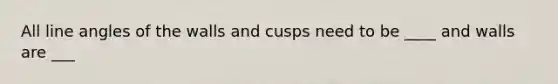 All line angles of the walls and cusps need to be ____ and walls are ___