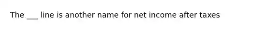 The ___ line is another name for net income after taxes