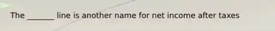 The _______ line is another name for net income after taxes