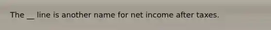 The __ line is another name for net income after taxes.