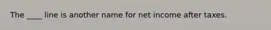 The ____ line is another name for net income after taxes.