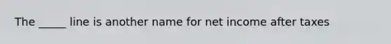 The _____ line is another name for net income after taxes