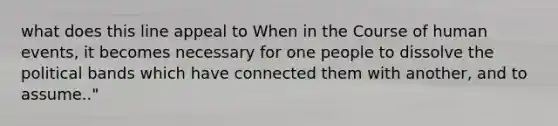 what does this line appeal to When in the Course of human events, it becomes necessary for one people to dissolve the political bands which have connected them with another, and to assume.."