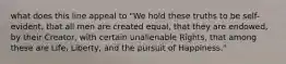 what does this line appeal to "We hold these truths to be self-evident, that all men are created equal, that they are endowed, by their Creator, with certain unalienable Rights, that among these are Life, Liberty, and the pursuit of Happiness."