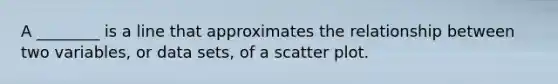 A ________ is a line that approximates the relationship between two variables, or data sets, of a <a href='https://www.questionai.com/knowledge/kHey83DSAQ-scatter-plot' class='anchor-knowledge'>scatter plot</a>.