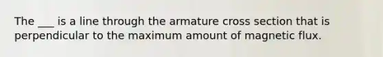 The ___ is a line through the armature cross section that is perpendicular to the maximum amount of magnetic flux.