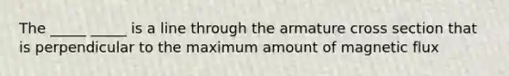 The _____ _____ is a line through the armature cross section that is perpendicular to the maximum amount of magnetic flux