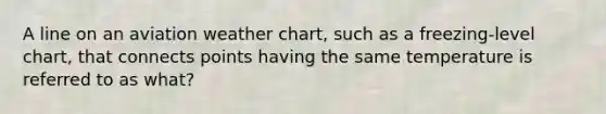 A line on an aviation weather chart, such as a freezing-level chart, that connects points having the same temperature is referred to as what?