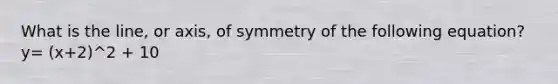 What is the line, or axis, of symmetry of the following equation? y= (x+2)^2 + 10