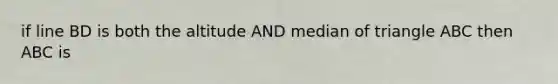 if line BD is both the altitude AND <a href='https://www.questionai.com/knowledge/k3pW1M3yf1-median-of-triangle' class='anchor-knowledge'>median of triangle</a> ABC then ABC is