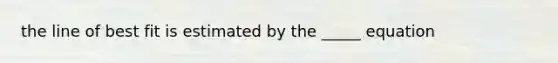 the line of best fit is estimated by the _____ equation
