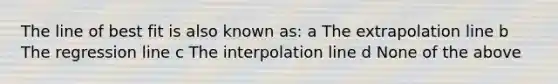 The line of best fit is also known as: a The extrapolation line b The regression line c The interpolation line d None of the above