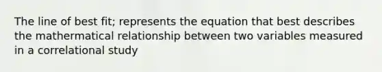 The line of best fit; represents the equation that best describes the mathermatical relationship between two variables measured in a correlational study