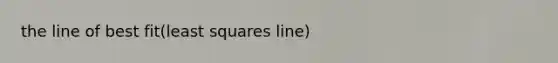 the line of best fit(least squares line)