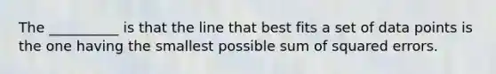 The __________ is that the line that best fits a set of data points is the one having the smallest possible sum of squared errors.