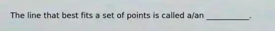 The line that best fits a set of points is called​ a/an ___________.