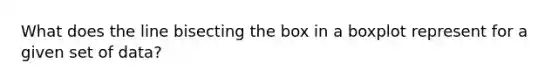 What does the line bisecting the box in a boxplot represent for a given set of data?