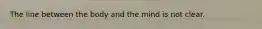 The line between the body and the mind is not clear.