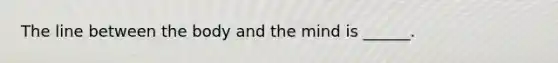 The line between the body and the mind is ______.