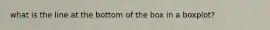 what is the line at the bottom of the box in a boxplot?