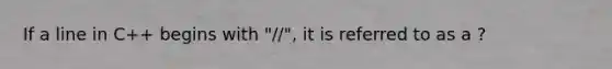 If a line in C++ begins with "//", it is referred to as a ?